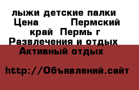 лыжи детские палки › Цена ­ 850 - Пермский край, Пермь г. Развлечения и отдых » Активный отдых   